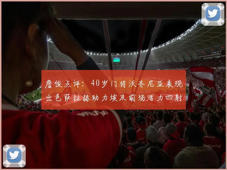 詹俊点评：40岁门将沃齐尼亚表现出色萨拉赫助力埃及前场活力四射