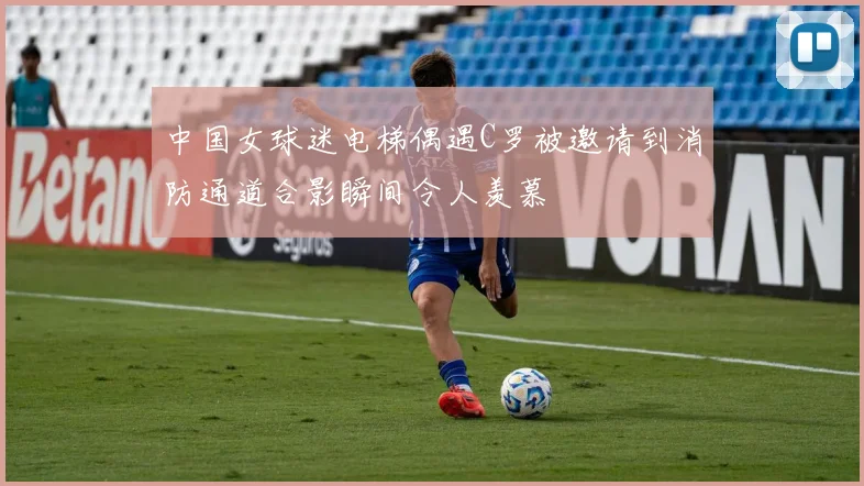中国女球迷电梯偶遇C罗被邀请到消防通道合影瞬间令人羡慕