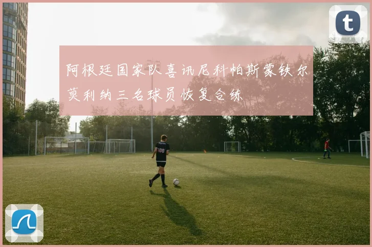 阿根廷国家队喜讯尼科帕斯蒙铁尔莫利纳三名球员恢复合练