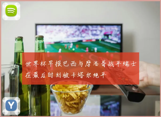 世界杯早报巴西与摩洛哥战平瑞士在最后时刻被卡塔尔绝平