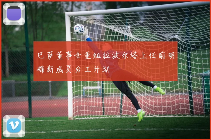 巴萨董事会重组拉波尔塔上任前明确新成员分工计划