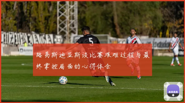 路易斯迪亚斯谈比赛艰难过程与最终掌控局面的心得体会