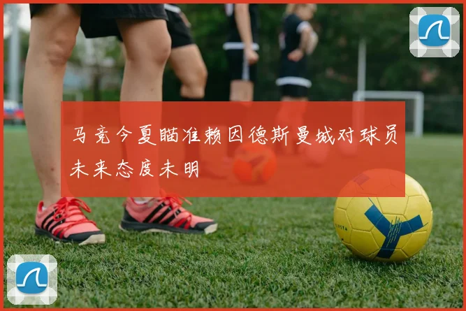 马竞今夏瞄准赖因德斯曼城对球员未来态度未明