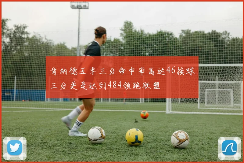 肯纳德五季三分命中率高达46接球三分更是达到484领跑联盟