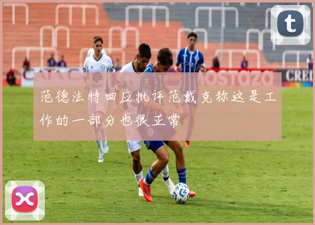 范德法特回应批评范戴克称这是工作的一部分也很正常