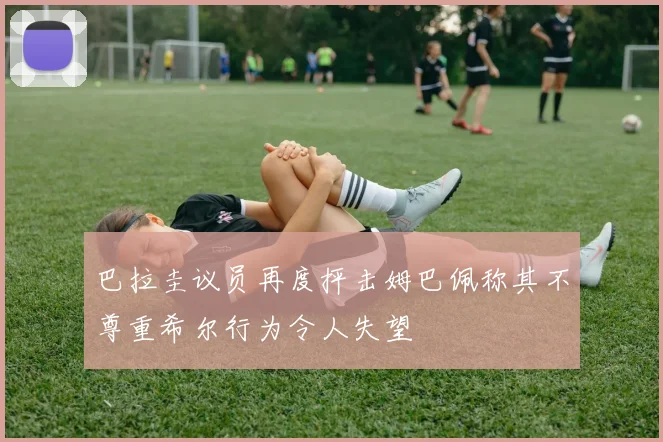 巴拉圭议员再度抨击姆巴佩称其不尊重希尔行为令人失望