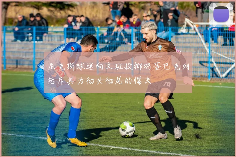尼克斯球迷向文班投掷鸡蛋巴克利怒斥其为彻头彻尾的懦夫