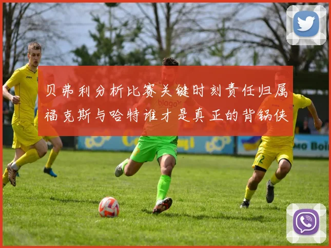 贝弗利分析比赛关键时刻责任归属福克斯与哈特谁才是真正的背锅侠