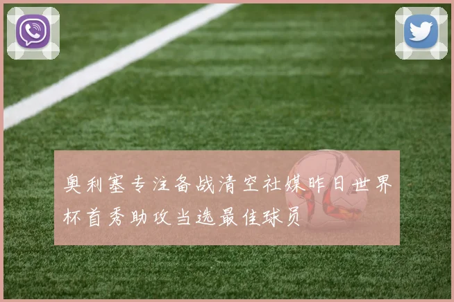 奥利塞专注备战清空社媒昨日世界杯首秀助攻当选最佳球员