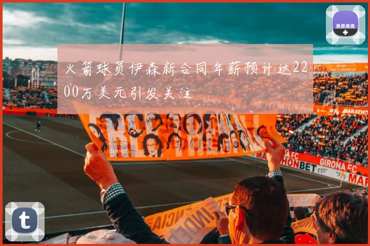 火箭球员伊森新合同年薪预计达2200万美元引发关注