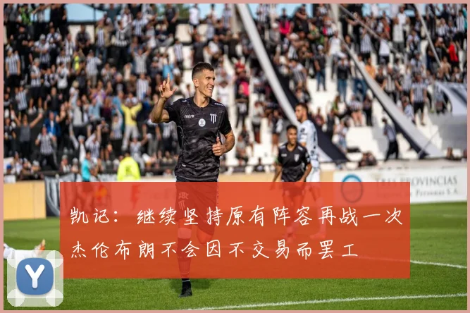 凯记：继续坚持原有阵容再战一次杰伦布朗不会因不交易而罢工