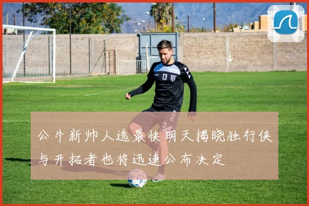 公牛新帅人选最快明天揭晓独行侠与开拓者也将迅速公布决定
