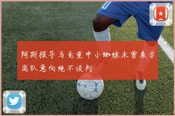阿斯报导马竞重申小蜘蛛未曾表示离队意向绝不谈判